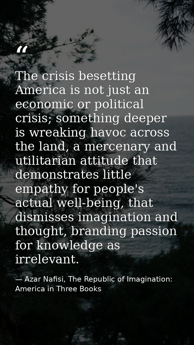 The crisis besetting America is not just an economic or political crisis; something deeper is wreaking havoc across the  — Azar Nafisi, The Republic of Imagination: America in Three Books