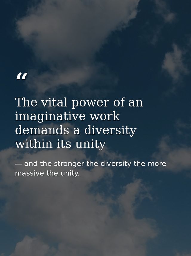 The vital power of an imaginative work demands a diversity within its unity — and the stronger the diversity the more massive the unity.