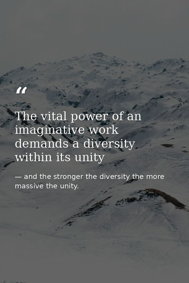 The vital power of an imaginative work demands a diversity within its unity — and the stronger the diversity the more massive the unity.