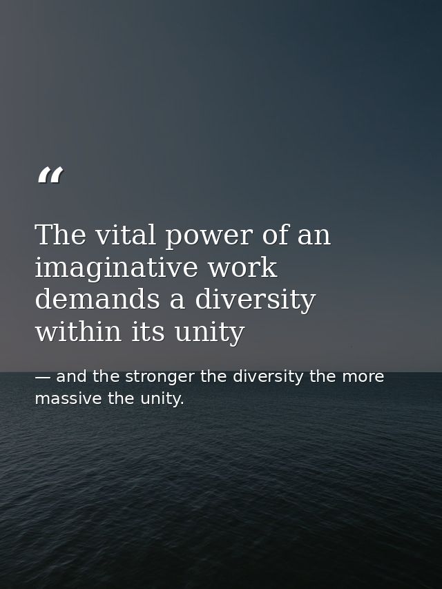 The vital power of an imaginative work demands a diversity within its unity — and the stronger the diversity the more massive the unity.