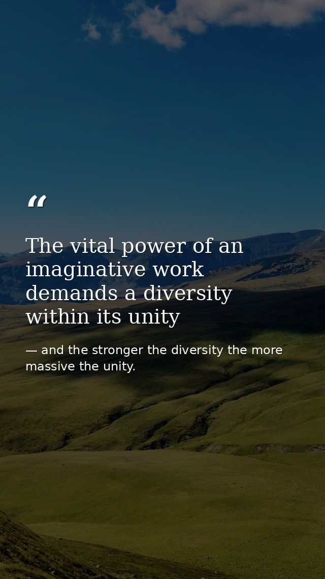 The vital power of an imaginative work demands a diversity within its unity — and the stronger the diversity the more massive the unity.