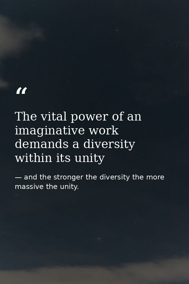 The vital power of an imaginative work demands a diversity within its unity — and the stronger the diversity the more massive the unity.