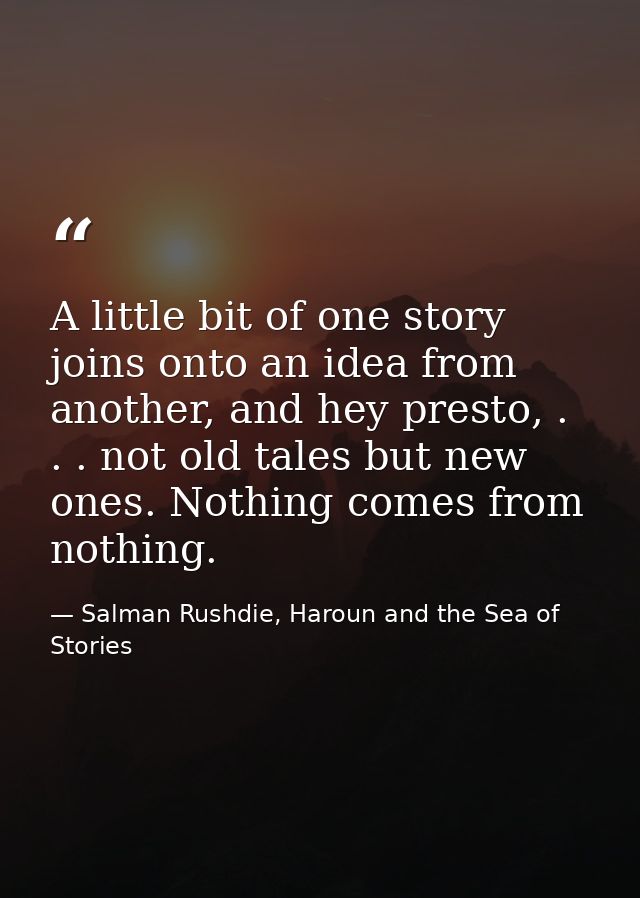 A little bit of one story joins onto an idea from another, and hey presto, . . . not old tales but new ones. Nothing com — Salman Rushdie, Haroun and the Sea of Stories