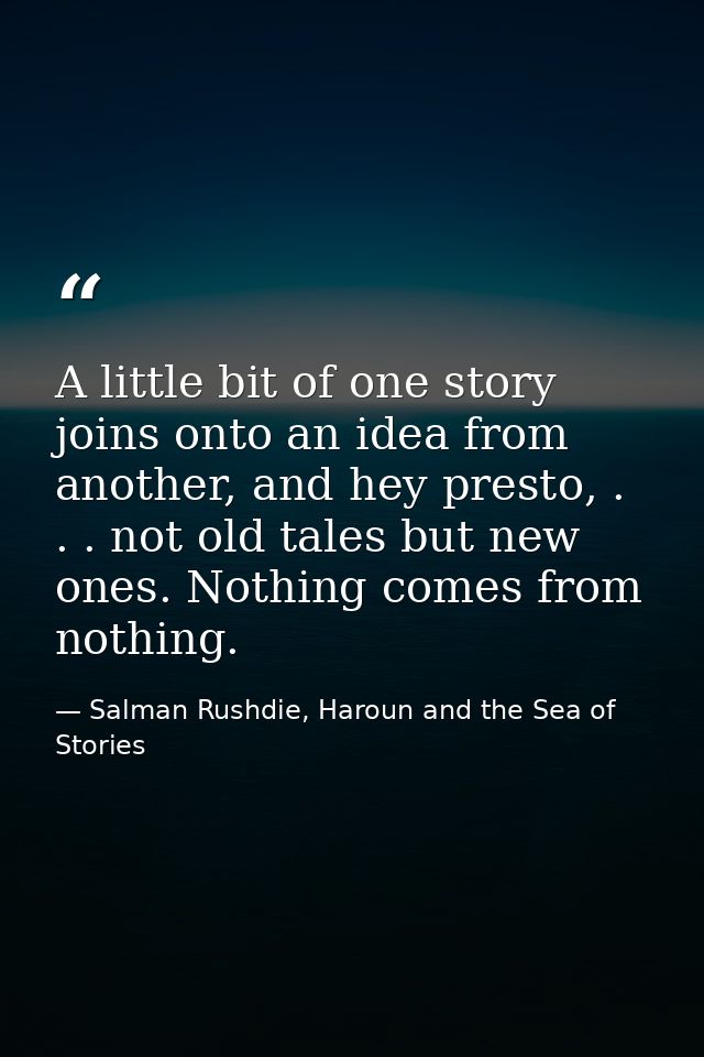 A little bit of one story joins onto an idea from another, and hey presto, . . . not old tales but new ones. Nothing com — Salman Rushdie, Haroun and the Sea of Stories