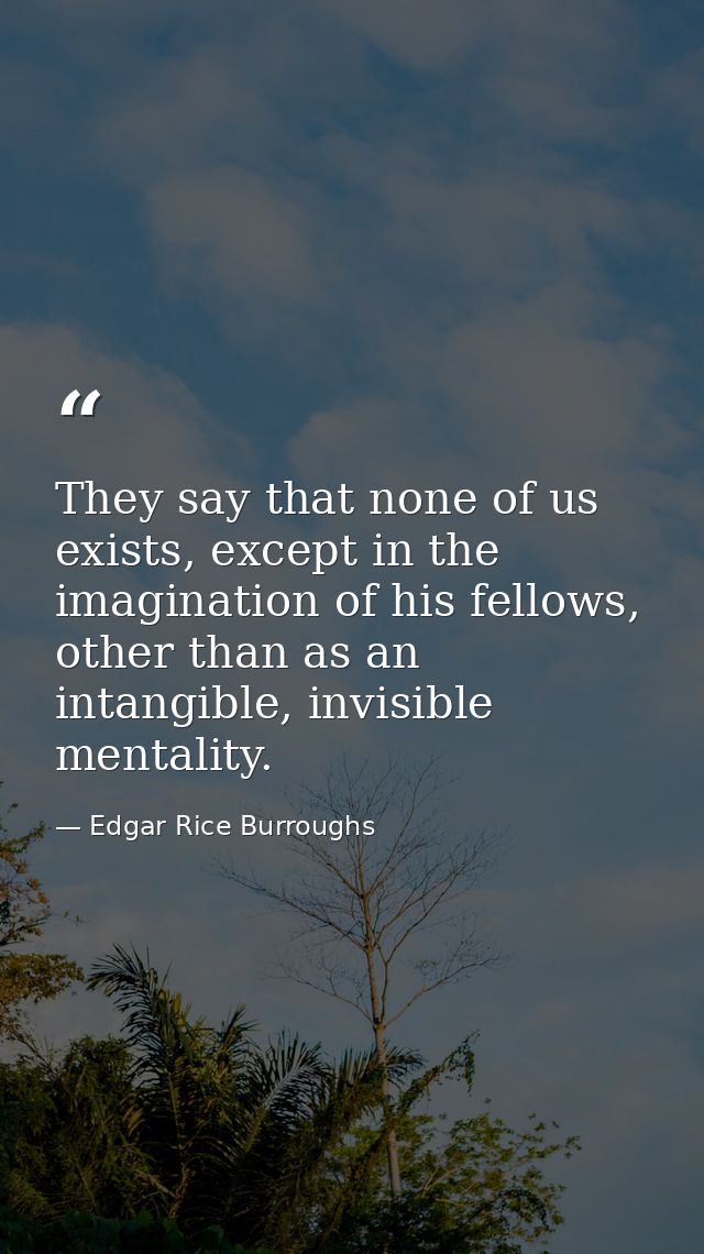 They say that none of us exists, except in the imagination of his fellows, other than as an intangible, invisible mental — Edgar Rice Burroughs