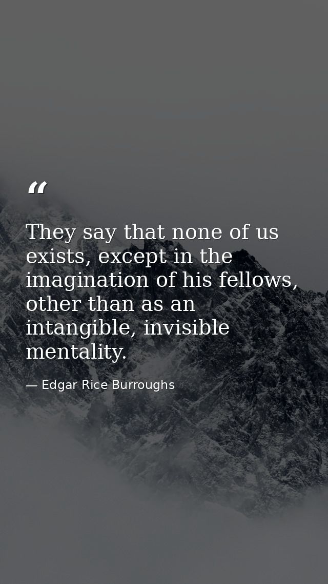 They say that none of us exists, except in the imagination of his fellows, other than as an intangible, invisible mental — Edgar Rice Burroughs