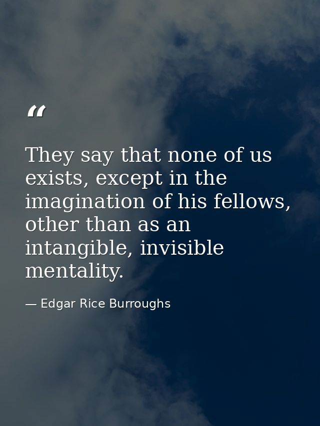 They say that none of us exists, except in the imagination of his fellows, other than as an intangible, invisible mental — Edgar Rice Burroughs