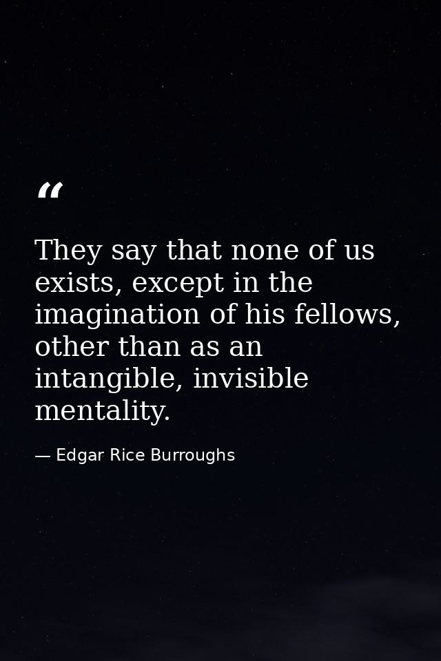 They say that none of us exists, except in the imagination of his fellows, other than as an intangible, invisible mental — Edgar Rice Burroughs