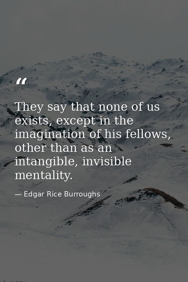 They say that none of us exists, except in the imagination of his fellows, other than as an intangible, invisible mental — Edgar Rice Burroughs