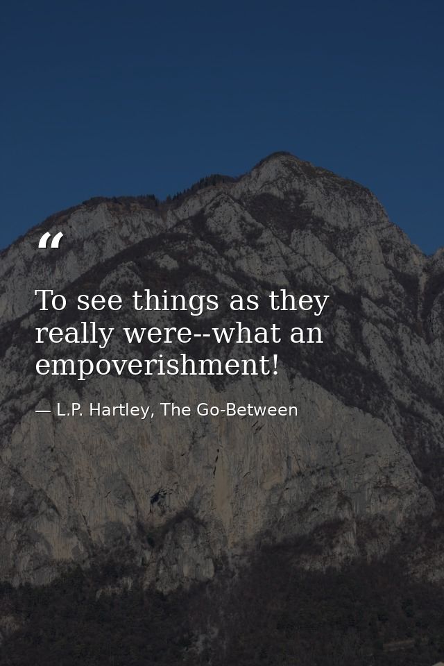 To see things as they really were--what an empoverishment! — L.P. Hartley, The Go-Between
