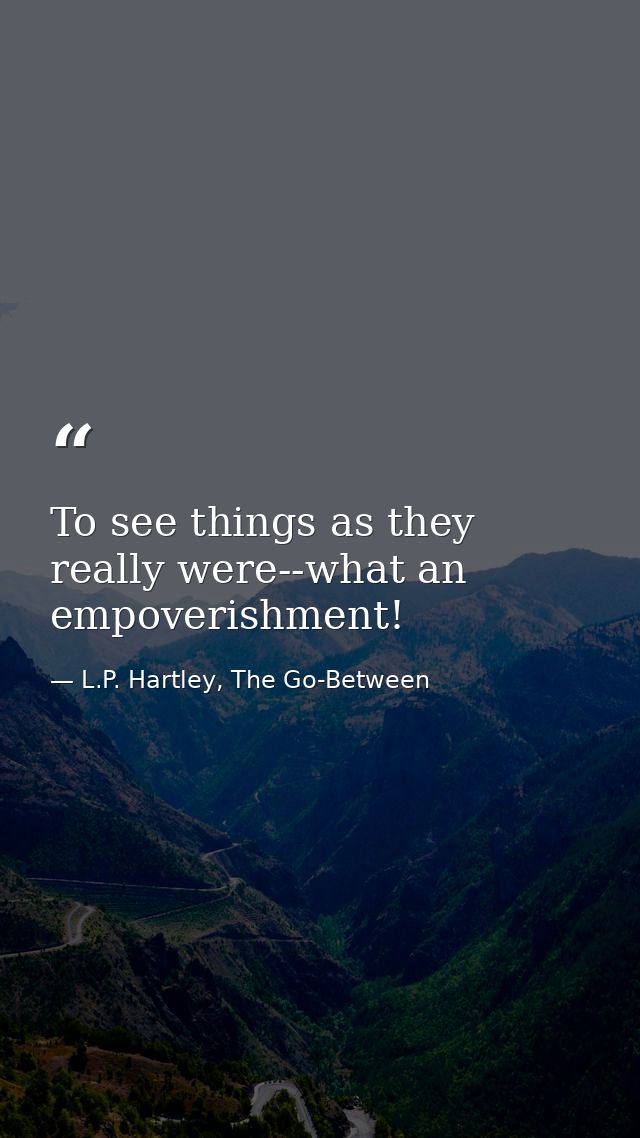 To see things as they really were--what an empoverishment! — L.P. Hartley, The Go-Between
