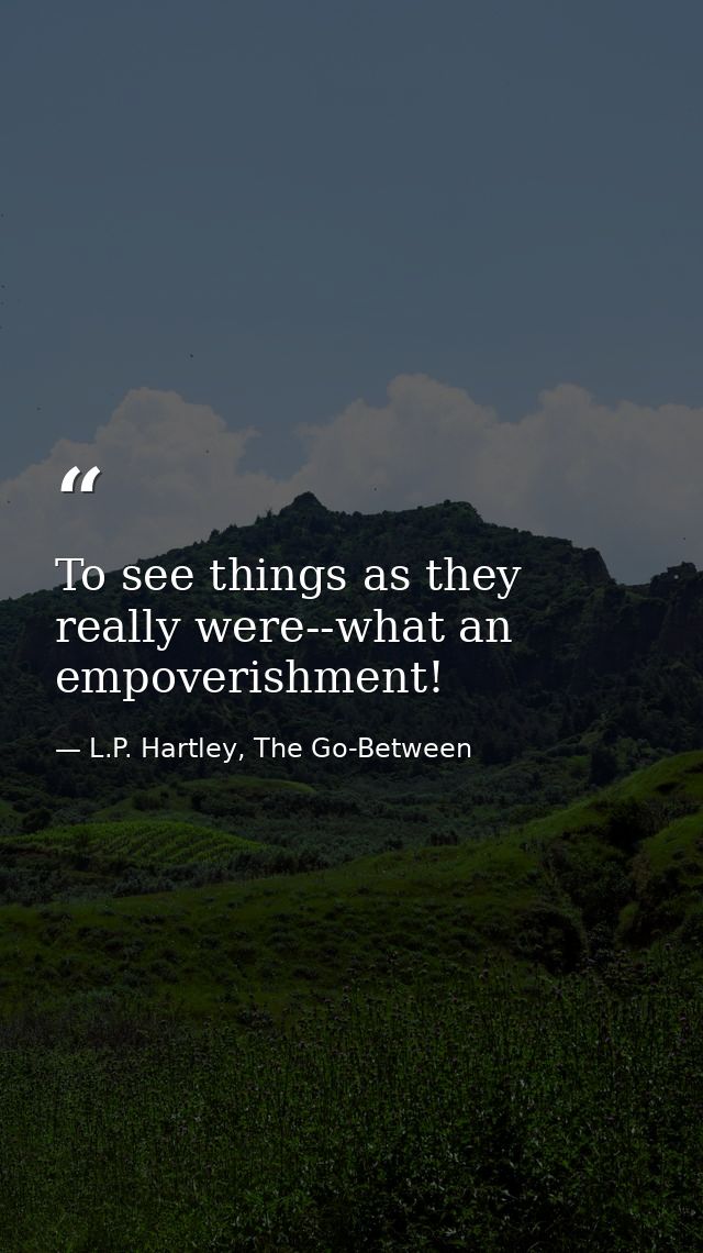 To see things as they really were--what an empoverishment! — L.P. Hartley, The Go-Between