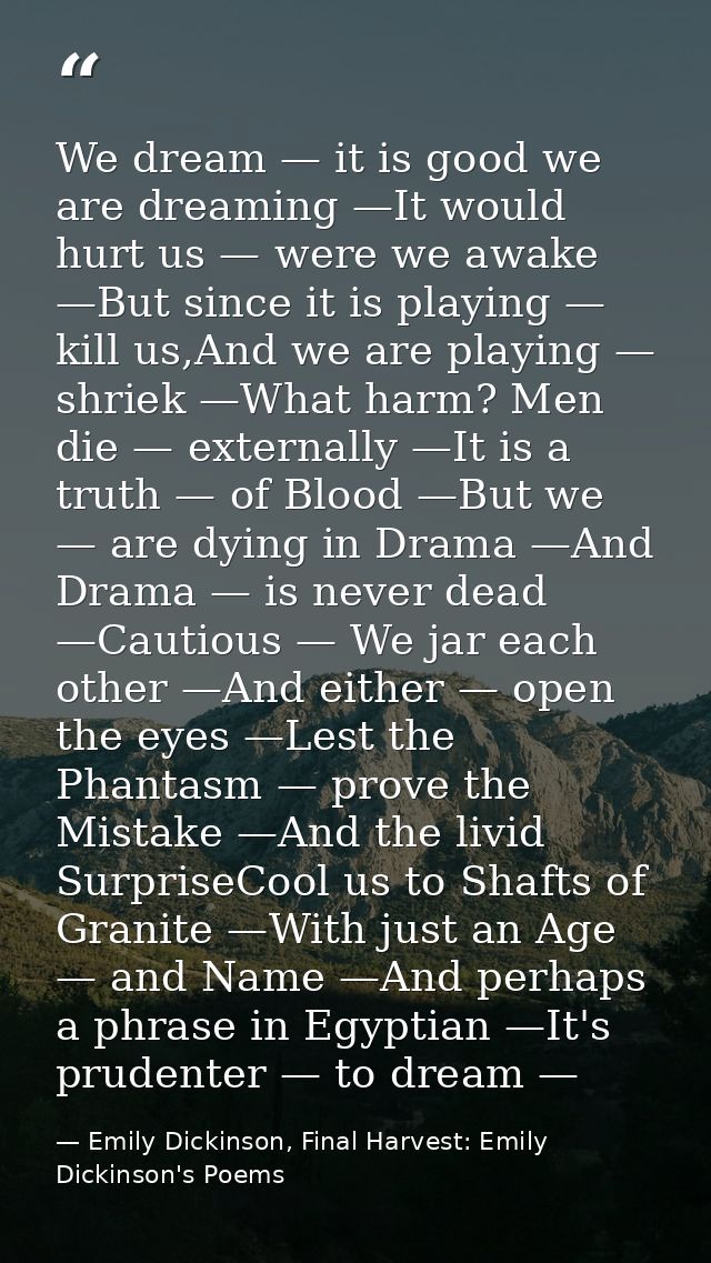 We dream — it is good we are dreaming —It would hurt us — were we awake —But since it is playing — kill us,And we are pl — Emily Dickinson, Final Harvest: Emily Dickinson's Poems