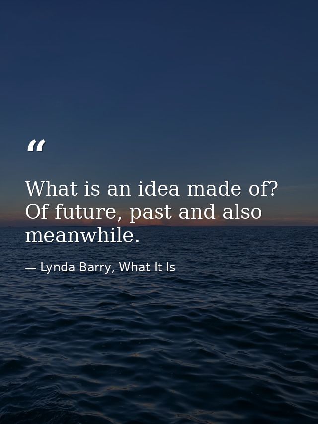 What is an idea made of? Of future, past and also meanwhile. — Lynda Barry, What It Is