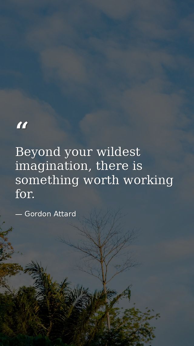 Beyond your wildest imagination, there is something worth working for. — Gordon Attard