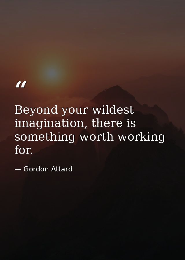 Beyond your wildest imagination, there is something worth working for. — Gordon Attard