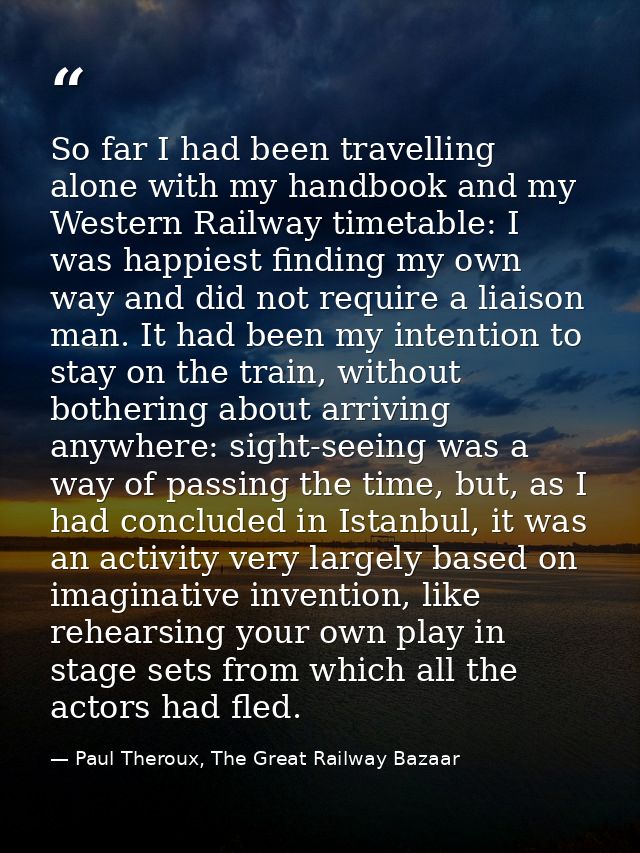 So far I had been travelling alone with my handbook and my Western Railway timetable: I was happiest finding my own way  — Paul Theroux, The Great Railway Bazaar