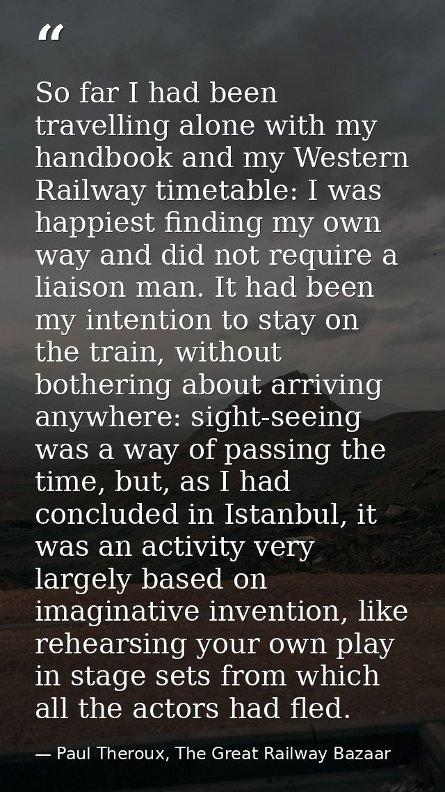 So far I had been travelling alone with my handbook and my Western Railway timetable: I was happiest finding my own way  — Paul Theroux, The Great Railway Bazaar