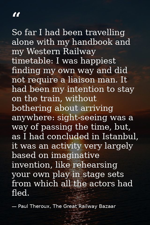 So far I had been travelling alone with my handbook and my Western Railway timetable: I was happiest finding my own way  — Paul Theroux, The Great Railway Bazaar