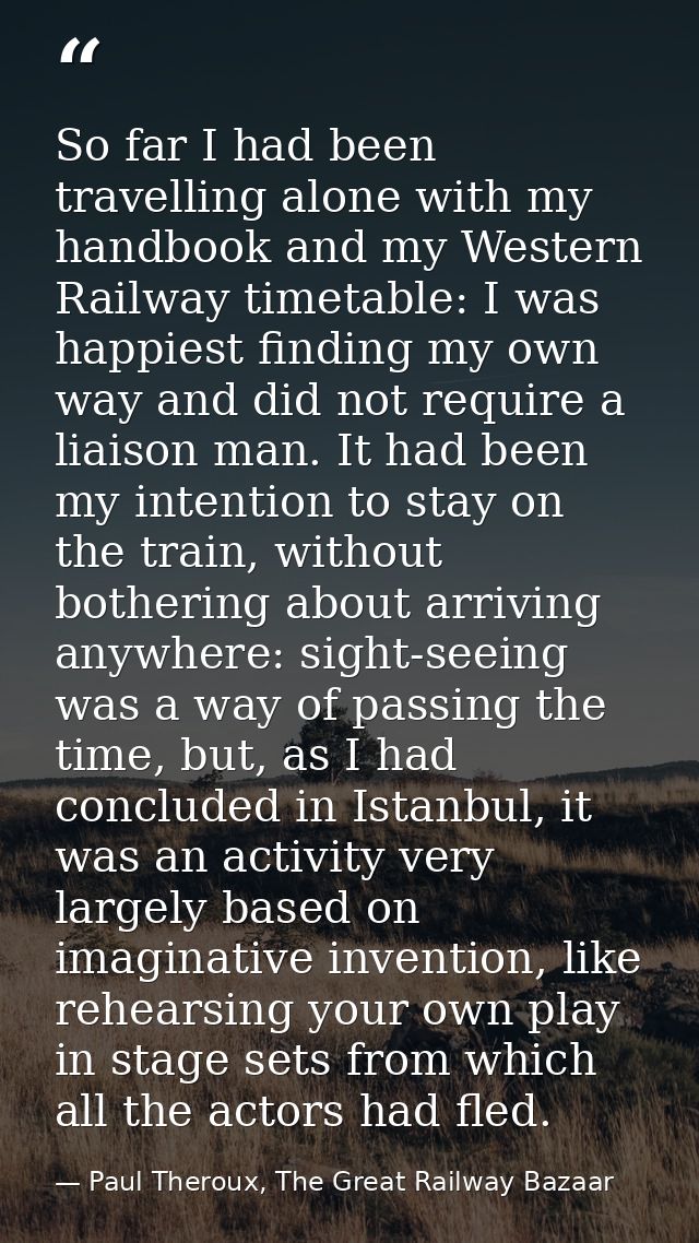 So far I had been travelling alone with my handbook and my Western Railway timetable: I was happiest finding my own way  — Paul Theroux, The Great Railway Bazaar