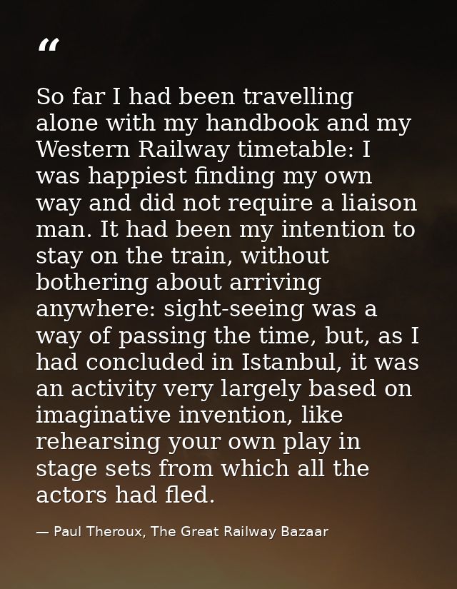 So far I had been travelling alone with my handbook and my Western Railway timetable: I was happiest finding my own way  — Paul Theroux, The Great Railway Bazaar