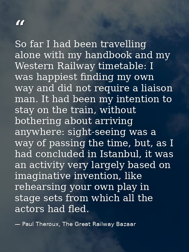 So far I had been travelling alone with my handbook and my Western Railway timetable: I was happiest finding my own way  — Paul Theroux, The Great Railway Bazaar