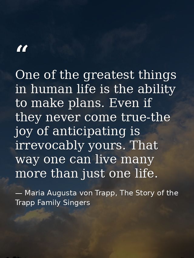 One of the greatest things in human life is the ability to make plans. Even if they never come true-the joy of anticipat — Maria Augusta von Trapp, The Story of the Trapp Family Singers