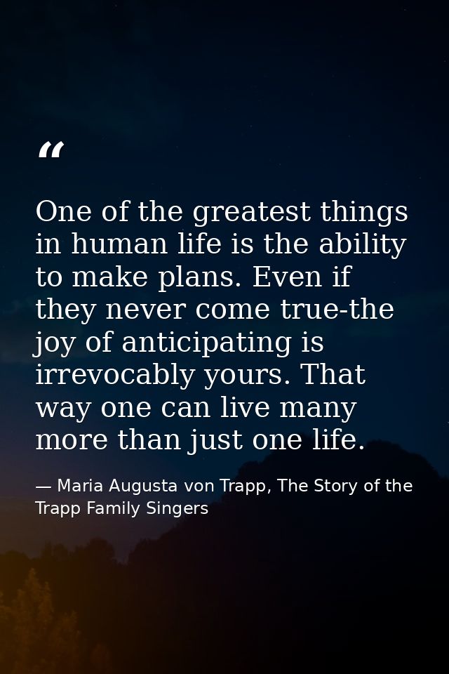 One of the greatest things in human life is the ability to make plans. Even if they never come true-the joy of anticipat — Maria Augusta von Trapp, The Story of the Trapp Family Singers