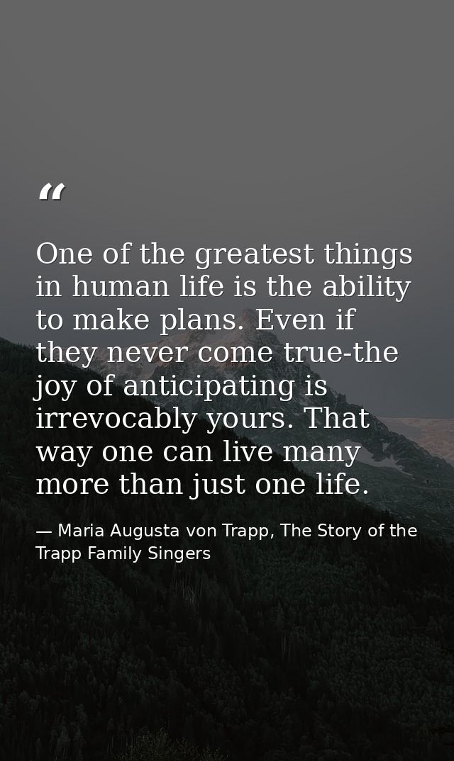 One of the greatest things in human life is the ability to make plans. Even if they never come true-the joy of anticipat — Maria Augusta von Trapp, The Story of the Trapp Family Singers