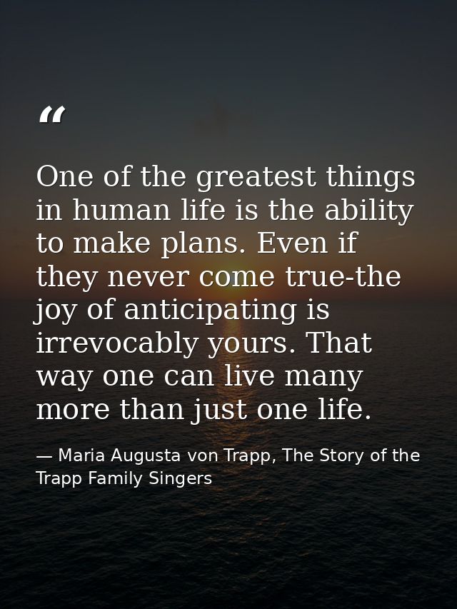 One of the greatest things in human life is the ability to make plans. Even if they never come true-the joy of anticipat — Maria Augusta von Trapp, The Story of the Trapp Family Singers