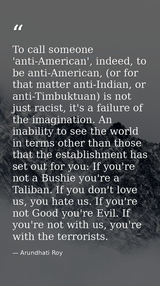 To call someone 'anti-American', indeed, to be anti-American, (or for that matter anti-Indian, or anti-Timbuktuan) is no — Arundhati Roy