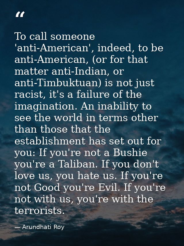 To call someone 'anti-American', indeed, to be anti-American, (or for that matter anti-Indian, or anti-Timbuktuan) is no — Arundhati Roy