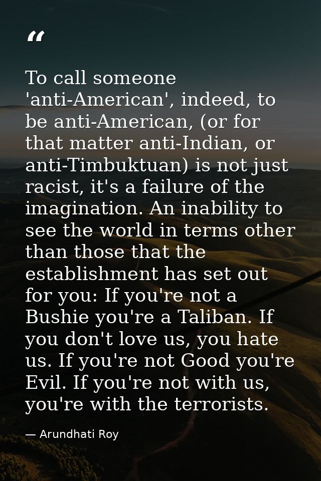 To call someone 'anti-American', indeed, to be anti-American, (or for that matter anti-Indian, or anti-Timbuktuan) is no — Arundhati Roy