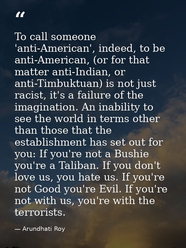 To call someone 'anti-American', indeed, to be anti-American, (or for that matter anti-Indian, or anti-Timbuktuan) is no — Arundhati Roy