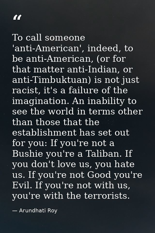 To call someone 'anti-American', indeed, to be anti-American, (or for that matter anti-Indian, or anti-Timbuktuan) is no — Arundhati Roy