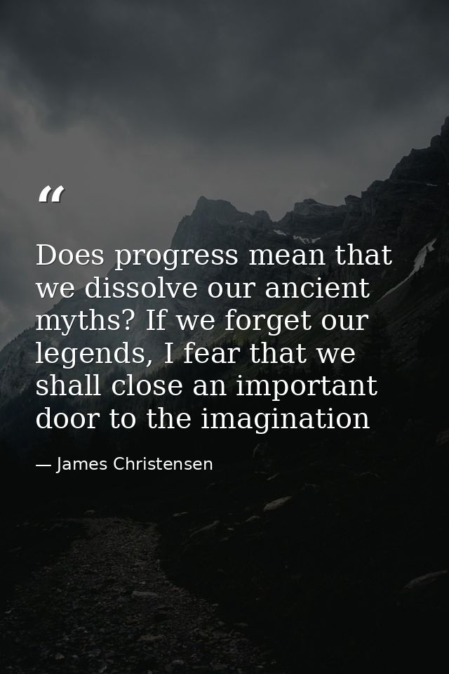 Does progress mean that we dissolve our ancient myths? If we forget our legends, I fear that we shall close an important — James Christensen