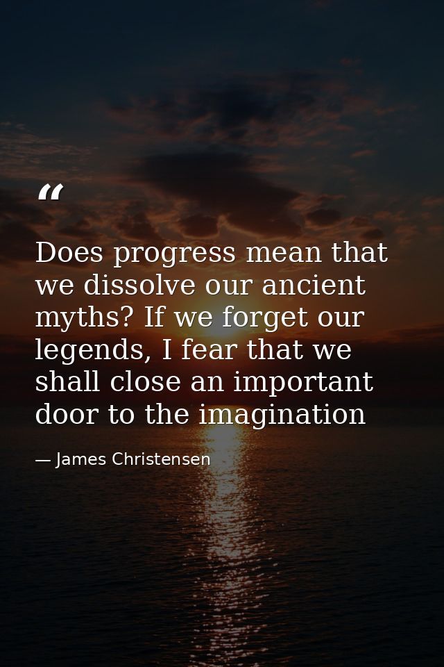Does progress mean that we dissolve our ancient myths? If we forget our legends, I fear that we shall close an important — James Christensen