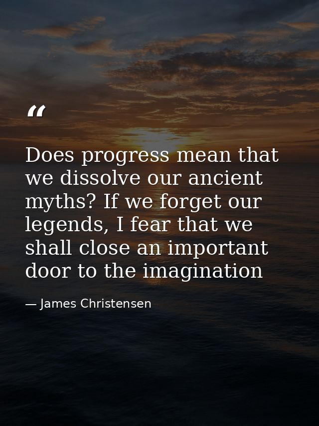 Does progress mean that we dissolve our ancient myths? If we forget our legends, I fear that we shall close an important — James Christensen