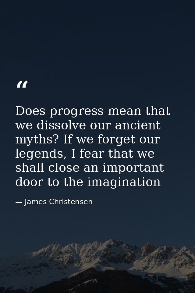 Does progress mean that we dissolve our ancient myths? If we forget our legends, I fear that we shall close an important — James Christensen