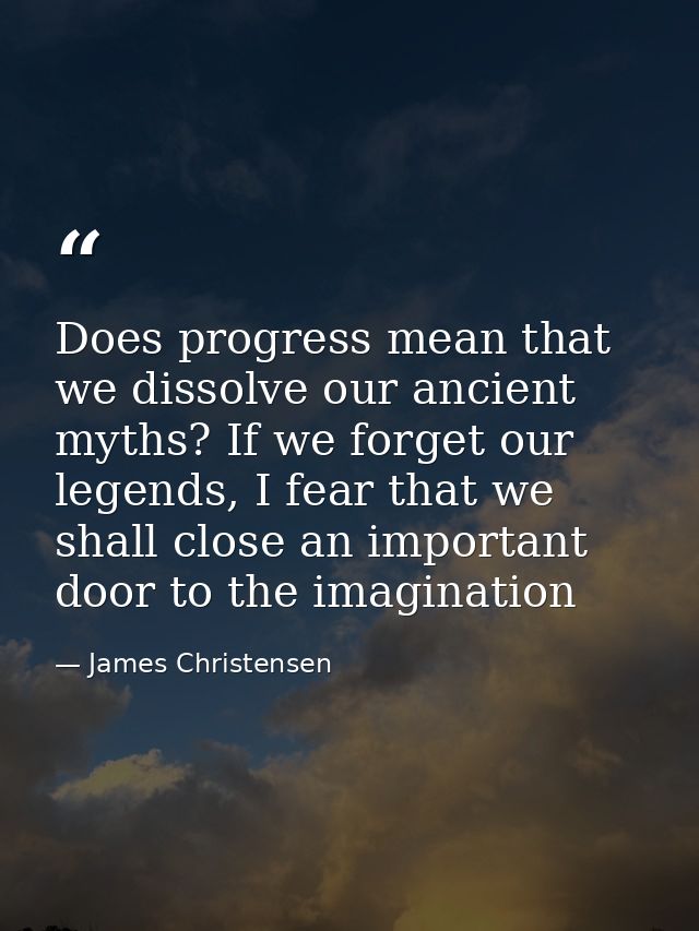 Does progress mean that we dissolve our ancient myths? If we forget our legends, I fear that we shall close an important — James Christensen