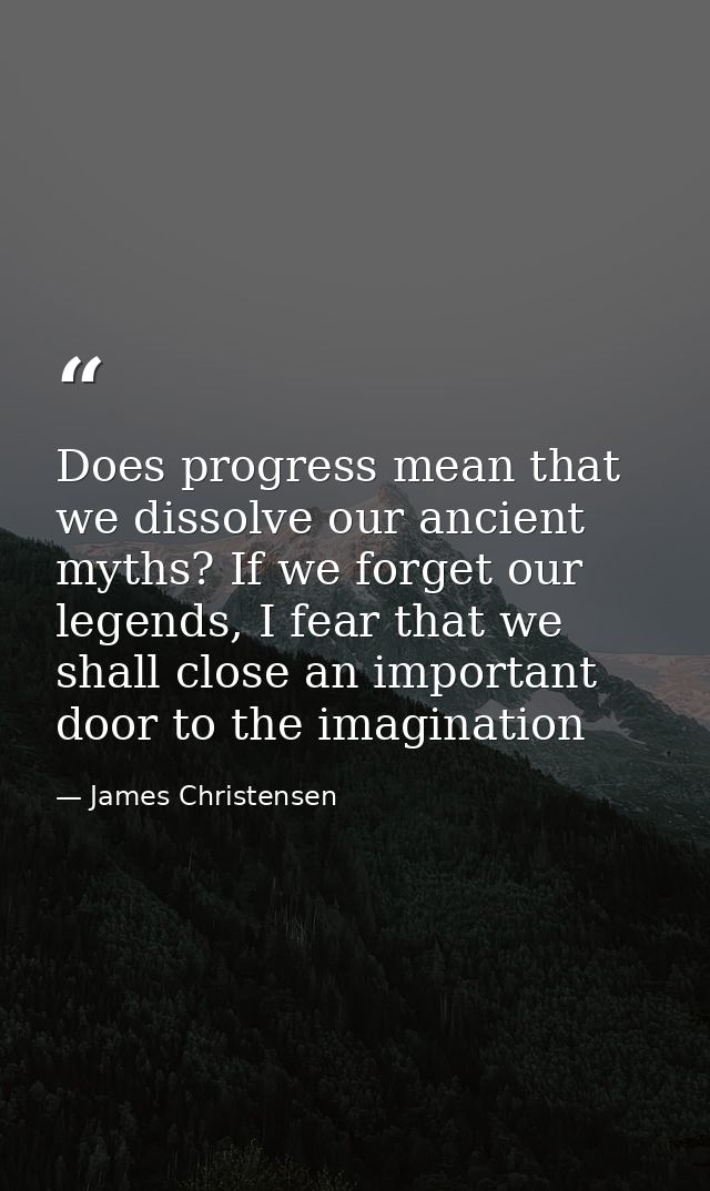 Does progress mean that we dissolve our ancient myths? If we forget our legends, I fear that we shall close an important — James Christensen