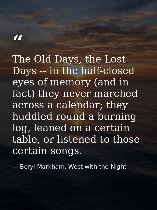 The Old Days, the Lost Days -- in the half-closed eyes of memory (and in fact) they never marched across a calendar; the — Beryl Markham, West with the Night