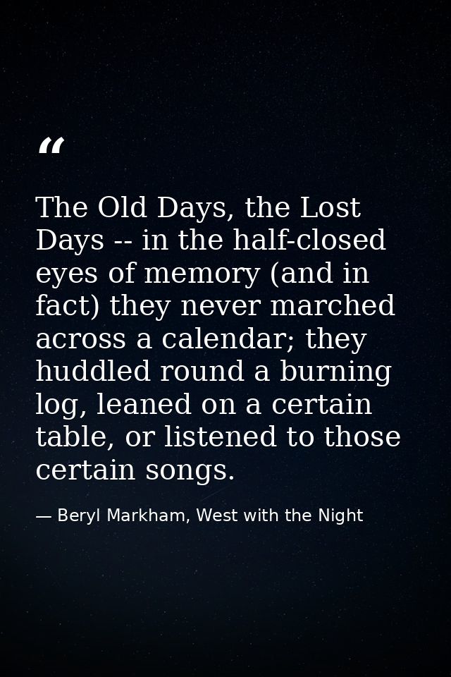 The Old Days, the Lost Days -- in the half-closed eyes of memory (and in fact) they never marched across a calendar; the — Beryl Markham, West with the Night
