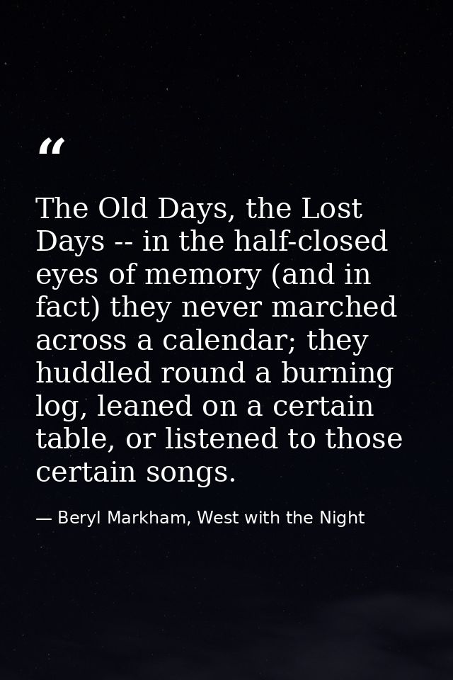 The Old Days, the Lost Days -- in the half-closed eyes of memory (and in fact) they never marched across a calendar; the — Beryl Markham, West with the Night