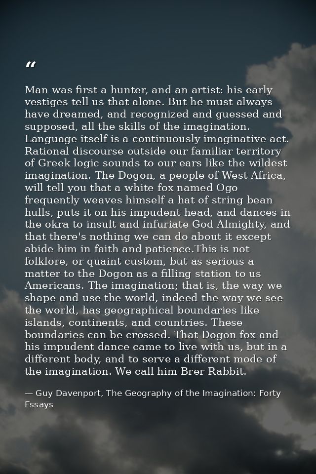 Man was first a hunter, and an artist: his early vestiges tell us that alone. But he must always have dreamed, and recog — Guy Davenport, The Geography of the Imagination: Forty Essays