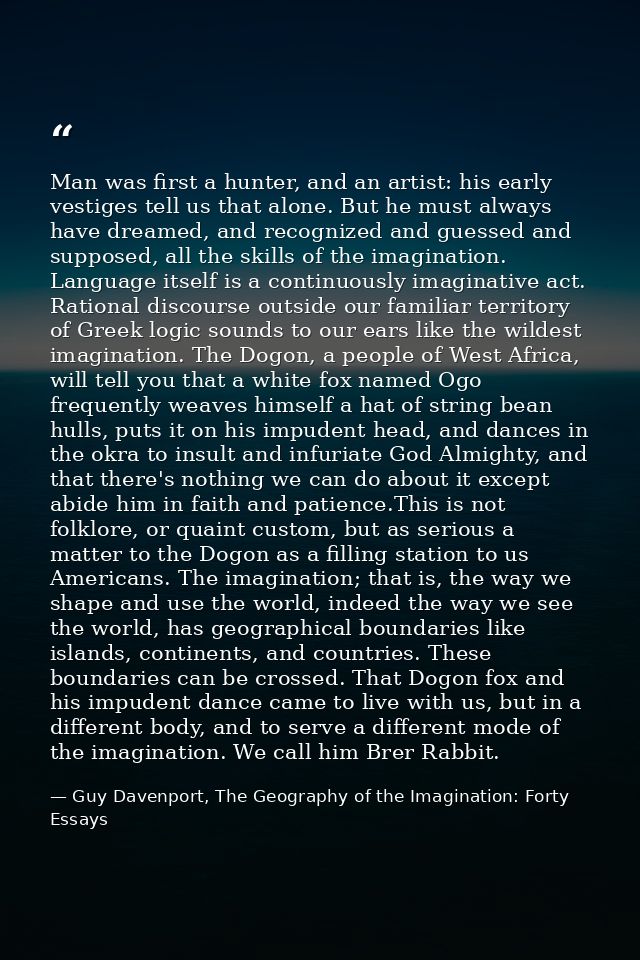 Man was first a hunter, and an artist: his early vestiges tell us that alone. But he must always have dreamed, and recog — Guy Davenport, The Geography of the Imagination: Forty Essays