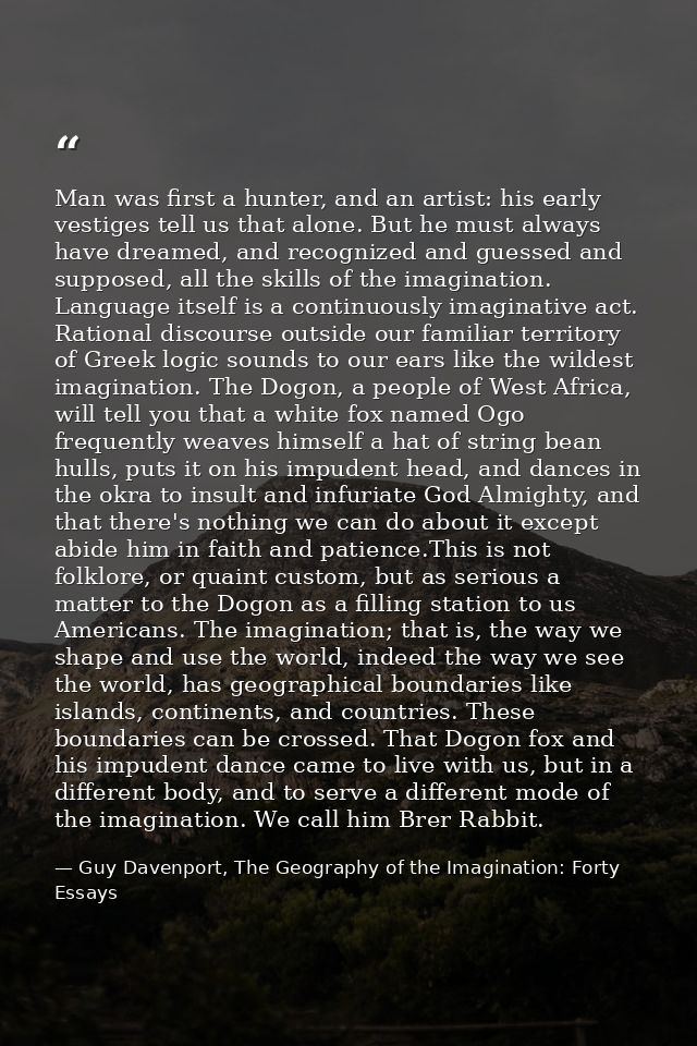 Man was first a hunter, and an artist: his early vestiges tell us that alone. But he must always have dreamed, and recog — Guy Davenport, The Geography of the Imagination: Forty Essays