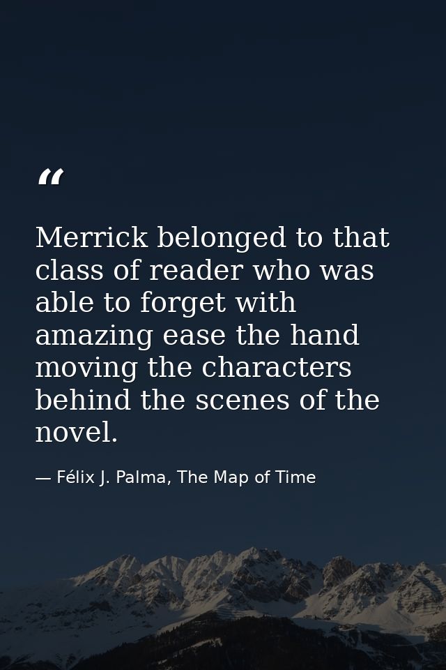 Merrick belonged to that class of reader who was able to forget with amazing ease the hand moving the characters behind  — Félix J. Palma, The Map of Time