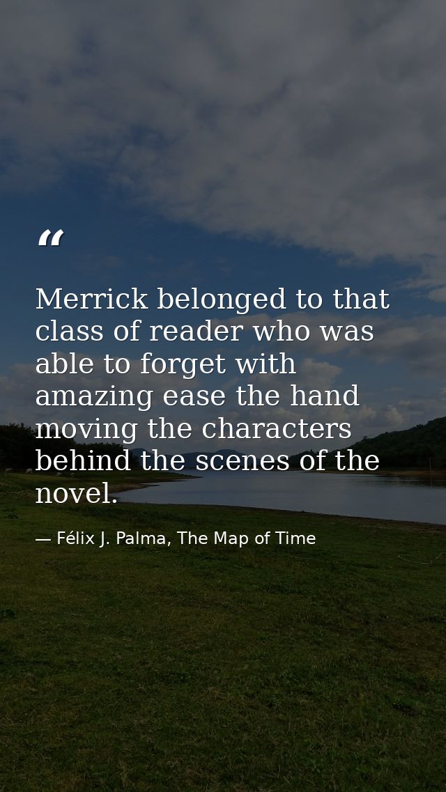 Merrick belonged to that class of reader who was able to forget with amazing ease the hand moving the characters behind  — Félix J. Palma, The Map of Time