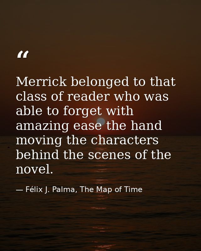 Merrick belonged to that class of reader who was able to forget with amazing ease the hand moving the characters behind  — Félix J. Palma, The Map of Time